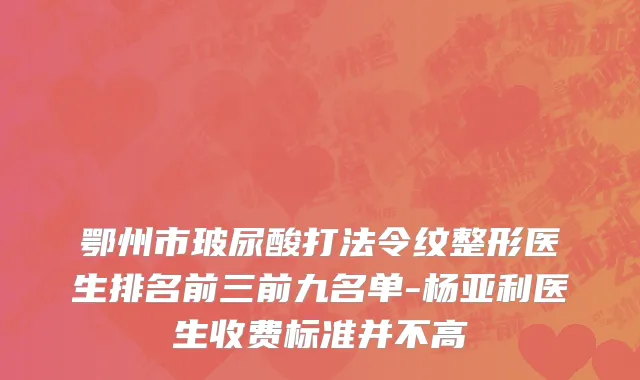 鄂州市玻尿酸打法令纹整形医生排名前三前九名单-杨亚利医生收费标准并不高