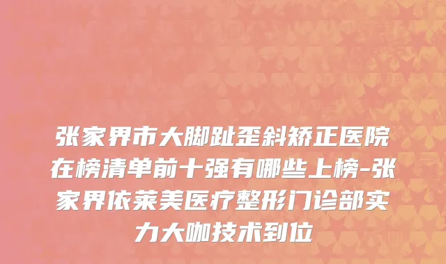 张家界市大脚趾歪斜矫正医院在榜清单前十强有哪些上榜-张家界依莱美医疗整形门诊部实力大咖技术到位