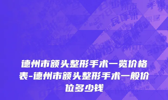 德州市额头整形手术一览价格表-德州市额头整形手术一般价位多少钱
