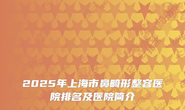 2025年上海市鼻畸形整容医院排名及医院简介