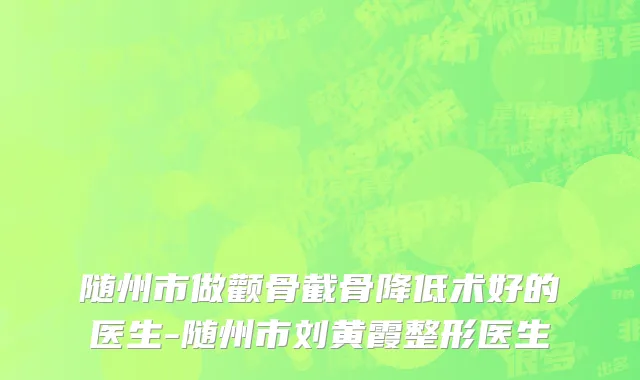随州市做颧骨截骨降低术好的医生-随州市刘黄霞整形医生