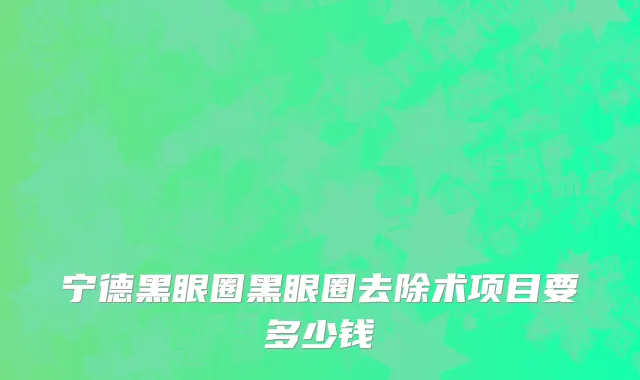 宁德黑眼圈黑眼圈去除术项目要多少钱