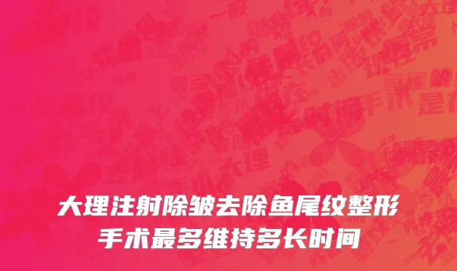 大理注射除皱去除鱼尾纹整形手术最多维持多长时间
