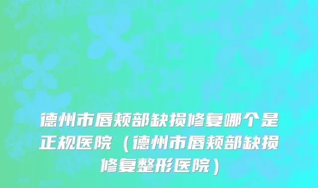 德州市唇颊部缺损修复哪个是正规医院（德州市唇颊部缺损修复整形医院）