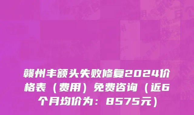 赣州丰额头失败修复2024价格表(费用)免费咨询(近6个月均价为:8575元)