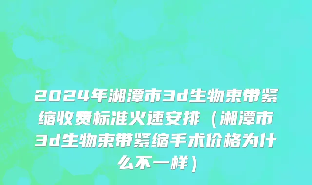 2024年湘潭市3d生物束带紧缩收费标准火速安排（湘潭市3d生物束带紧缩手术价格为什么不一样）