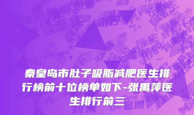 秦皇岛市肚子吸脂减肥医生排行榜前十位榜单如下-张禹萍医生排行前三
