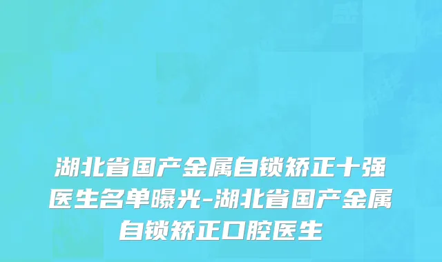湖北省国产金属自锁矫正十强医生名单曝光-湖北省国产金属自锁矫正口腔医生