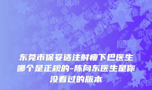 东莞市保妥适注射瘦下巴医生哪个是正规的-陈向东医生是你没看过的版本