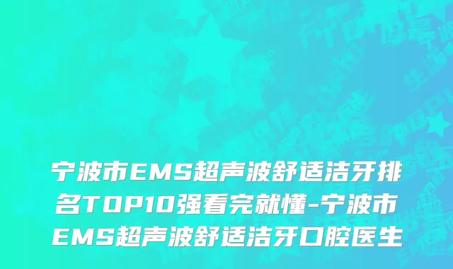 宁波市EMS超声波舒适洁牙排名TOP10强看完就懂-宁波市EMS超声波舒适洁牙口腔医生