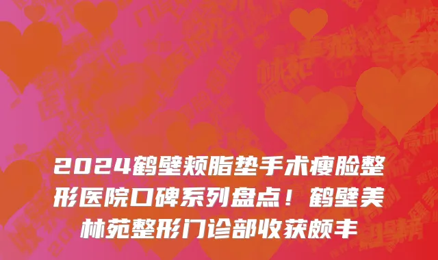 2024鹤壁颊脂垫手术瘦脸整形医院口碑系列盘点!鹤壁美林苑整形门诊部收获颇丰
