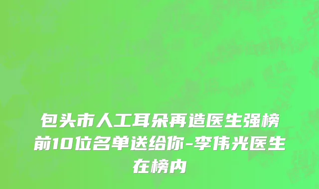 包头市人工耳朵再造医生强榜前10位名单送给你-李伟光医生在榜内