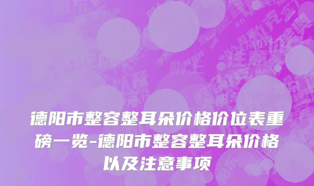 德阳市整容整耳朵价格价位表重磅一览-德阳市整容整耳朵价格以及注意事项