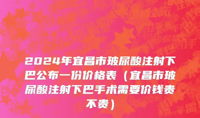 2024年宜昌市玻尿酸注射下巴公布一份价格表（宜昌市玻尿酸注射下巴手术需要价钱贵不贵）