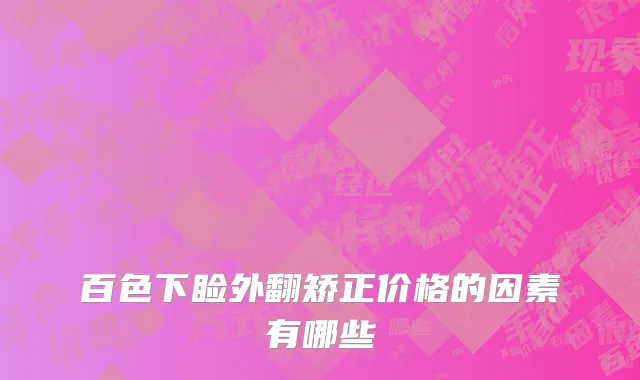 百色下睑外翻矫正价格的因素有哪些