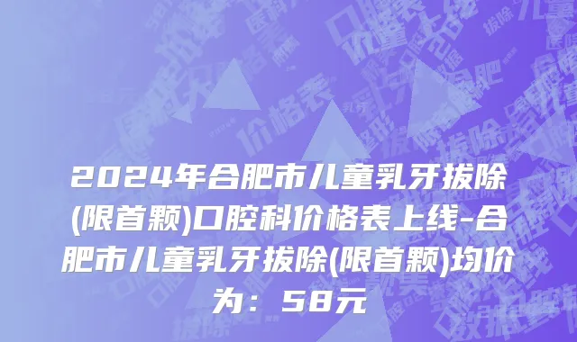 2024年合肥市儿童乳牙拔除(限首颗)口腔科价格表上线-合肥市儿童乳牙拔除(限首颗)均价为：58元