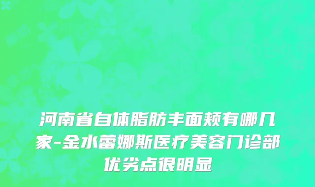 河南省自体脂肪丰面颊有哪几家-金水蕾娜斯医疗美容门诊部优劣点很明显
