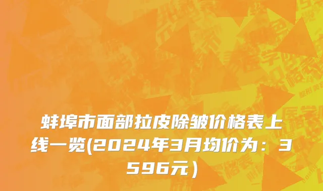 蚌埠市面部拉皮除皱价格表上线一览(2024年3月均价为：3596元）