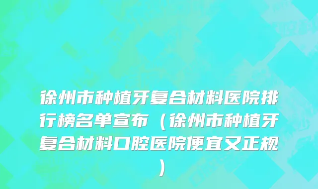 徐州市种植牙复合材料医院排行榜名单宣布（徐州市种植牙复合材料口腔医院便宜又正规）