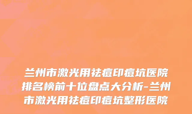 兰州市激光用祛痘印痘坑医院排名榜前十位盘点大分析-兰州市激光用祛痘印痘坑整形医院