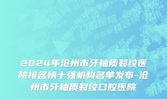 2024年沧州市牙釉质裂纹医院排名榜十强机构名单发布-沧州市牙釉质裂纹口腔医院