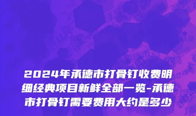 2024年承德市打骨钉收费明细经典项目新鲜全部一览-承德市打骨钉需要费用大约是多少