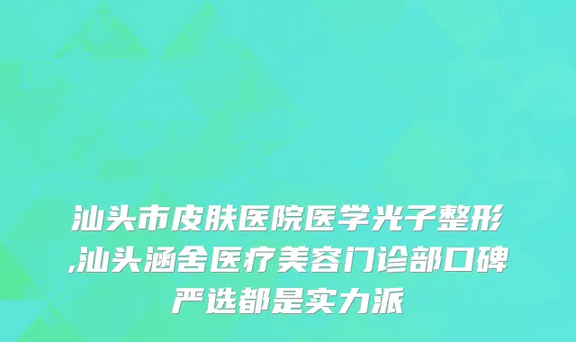 汕头市皮肤医院医学光子整形,汕头涵舍医疗美容门诊部口碑严选都是实力派