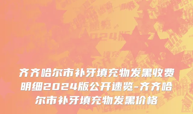 齐齐哈尔市补牙填充物发黑收费明细2024版公开速览-齐齐哈尔市补牙填充物发黑价格