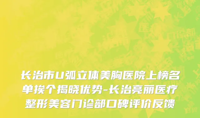 长治市U弧立体美胸医院上榜名单挨个揭晓优势-长治亮丽医疗整形美容门诊部口碑评价反馈