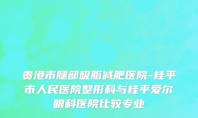 贵港市腿部吸脂减肥医院-桂平市人民医院整形科与桂平爱尔眼科医院比较专业