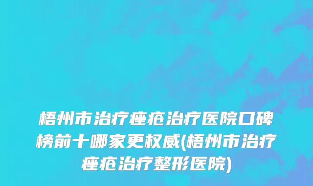 梧州市治疗痤疮治疗医院口碑榜前十哪家更权威(梧州市治疗痤疮治疗整形医院)