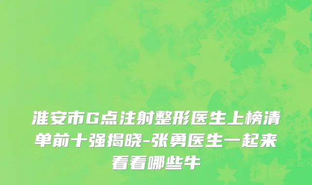 淮安市G点注射整形医生上榜清单前十强揭晓-张勇医生一起来看看哪些牛