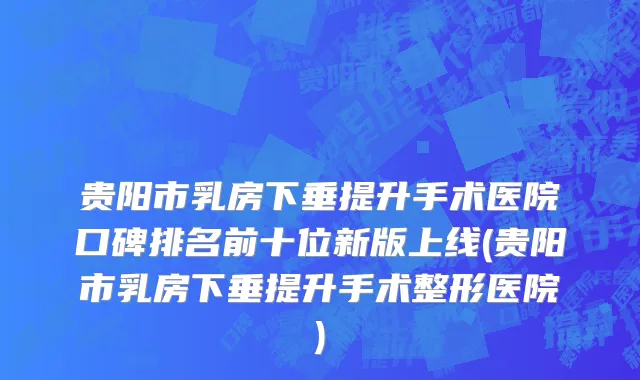 贵阳市乳房下垂提升手术医院口碑排名前十位新版上线(贵阳市乳房下垂提升手术整形医院)