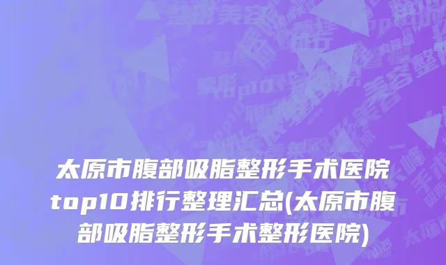太原市腹部吸脂整形手术医院top10排行整理汇总(太原市腹部吸脂整形手术整形医院)