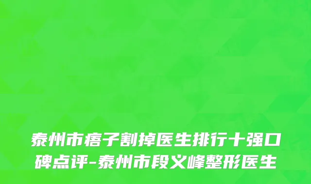 泰州市痦子割掉医生排行十强口碑点评-泰州市段义峰整形医生