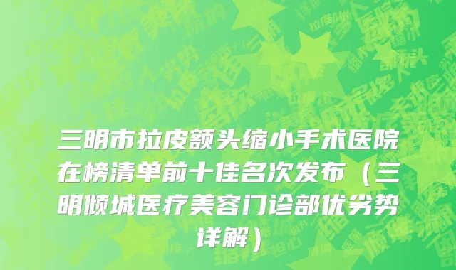 三明市拉皮额头缩小手术医院在榜清单前十佳名次发布（三明倾城医疗美容门诊部优劣势详解）