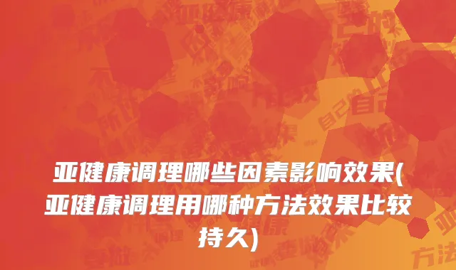 亚健康调理哪些因素影响效果(亚健康调理用哪种方法效果比较持久)