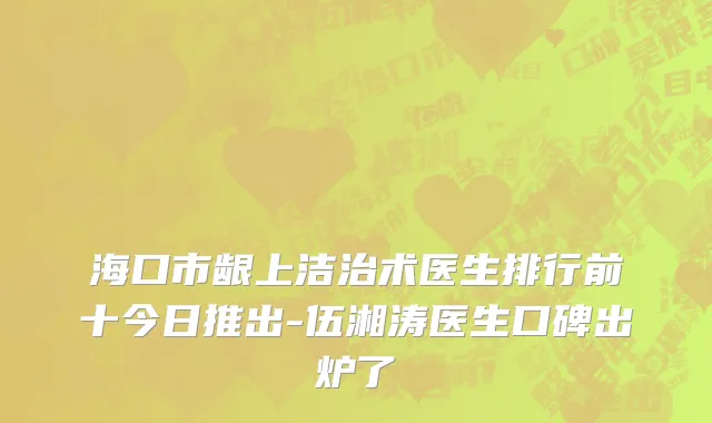 海口市龈上洁治术医生排行前十今日推出-伍湘涛医生口碑出炉了