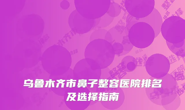 乌鲁木齐市鼻子整容医院排名及选择指南