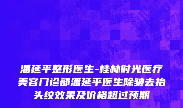 潘延平整形医生-桂林时光医疗美容门诊部潘延平医生除皱去抬头纹效果及价格超过预期