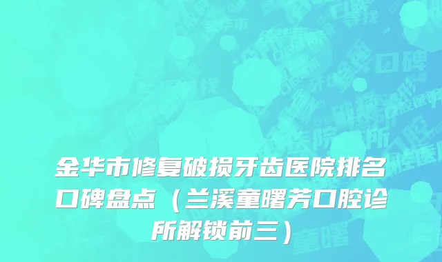 金华市修复破损牙齿医院排名口碑盘点（兰溪童曙芳口腔诊所解锁前三）
