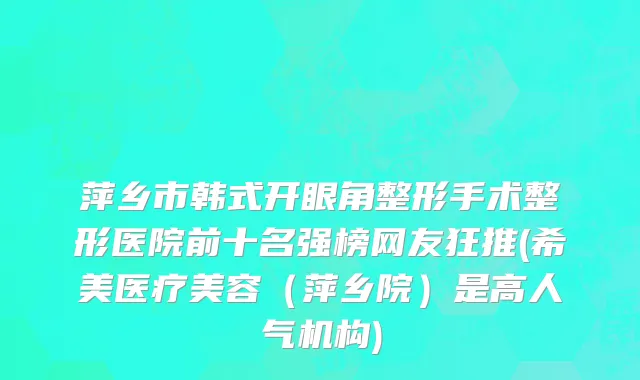 萍乡市韩式开眼角整形手术整形医院前十名强榜网友狂推(希美医疗美容（萍乡院）是高人气机构)