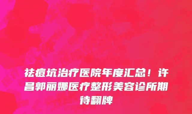 祛痘坑治疗医院年度汇总!许昌郭丽娜医疗整形美容诊所期待翻牌