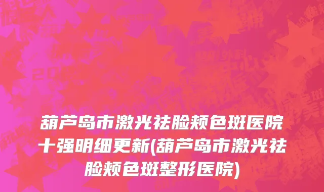 葫芦岛市激光祛脸颊色斑医院十强明细更新(葫芦岛市激光祛脸颊色斑整形医院)