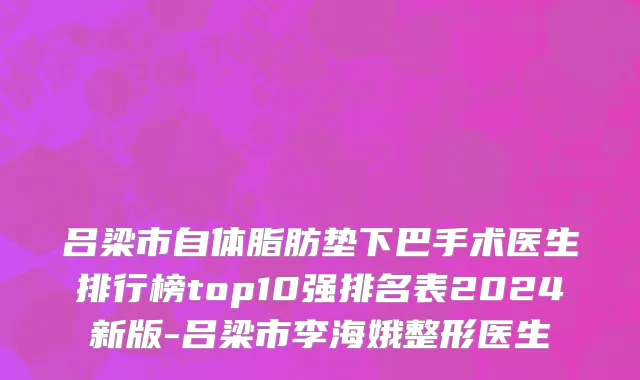 吕梁市自体脂肪垫下巴手术医生排行榜top10强排名表2024新版-吕梁市李海娥整形医生