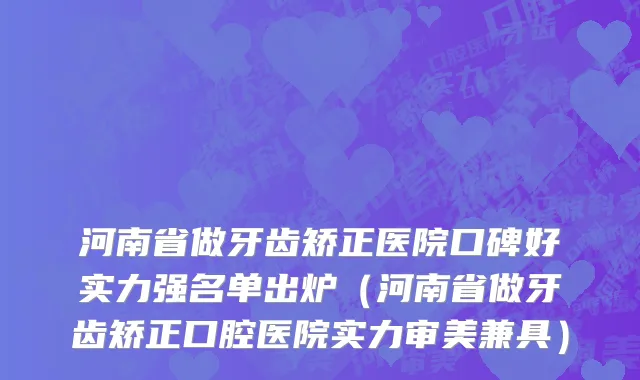 河南省做牙齿矫正医院口碑好实力强名单出炉（河南省做牙齿矫正口腔医院实力审美兼具）