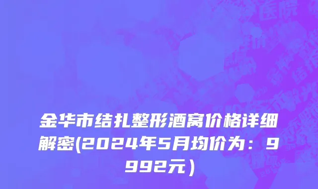 金华市结扎整形酒窝价格详细解密(2024年5月均价为：9992元）