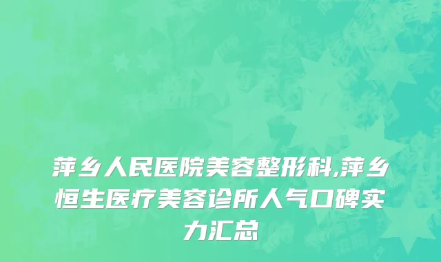 萍乡人民医院美容整形科,萍乡恒生医疗美容诊所人气口碑实力汇总
