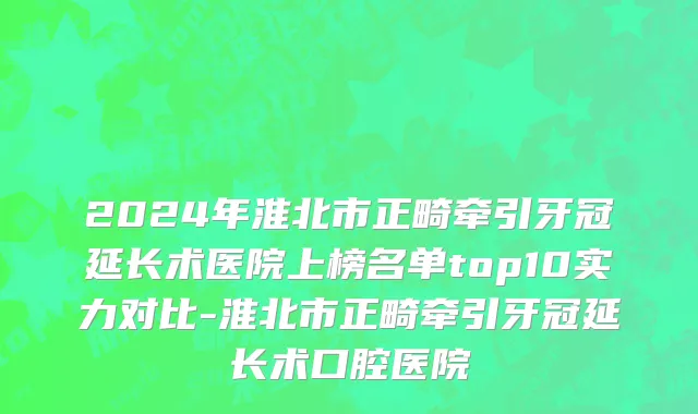2024年淮北市正畸牵引牙冠延长术医院上榜名单top10实力对比-淮北市正畸牵引牙冠延长术口腔医院