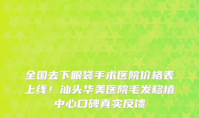 全国去下眼袋手术医院价格表上线!汕头华美医院毛发移植中心口碑真实反馈